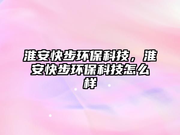 淮安快步環(huán)?？萍?，淮安快步環(huán)?？萍荚趺礃? class=