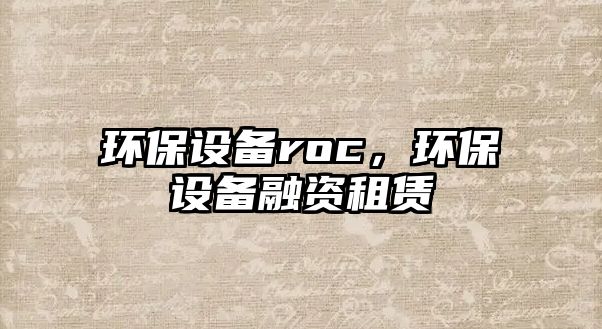 環(huán)保設(shè)備roc，環(huán)保設(shè)備融資租賃
