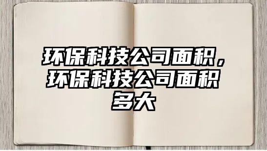 環(huán)?？萍脊久娣e，環(huán)?？萍脊久娣e多大