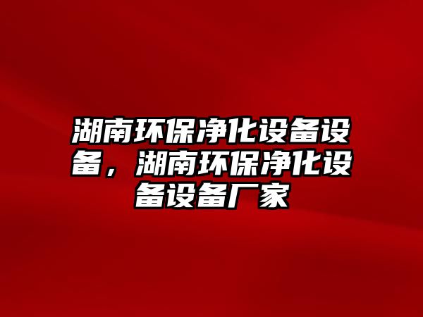 湖南環(huán)保凈化設(shè)備設(shè)備，湖南環(huán)保凈化設(shè)備設(shè)備廠家