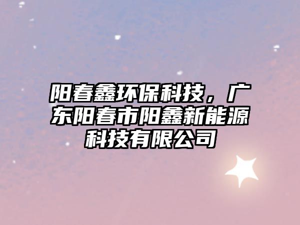 陽春鑫環(huán)?？萍?，廣東陽春市陽鑫新能源科技有限公司