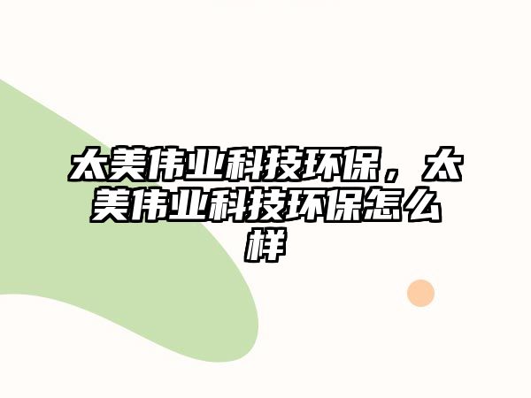 太美偉業(yè)科技環(huán)保，太美偉業(yè)科技環(huán)保怎么樣