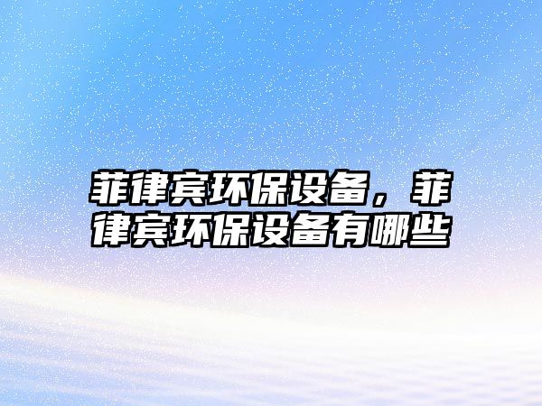 菲律賓環(huán)保設(shè)備，菲律賓環(huán)保設(shè)備有哪些