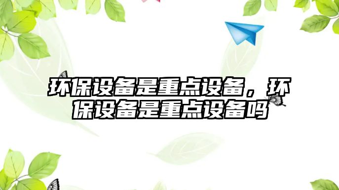 環(huán)保設(shè)備是重點(diǎn)設(shè)備，環(huán)保設(shè)備是重點(diǎn)設(shè)備嗎