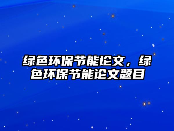 綠色環(huán)保節(jié)能論文，綠色環(huán)保節(jié)能論文題目