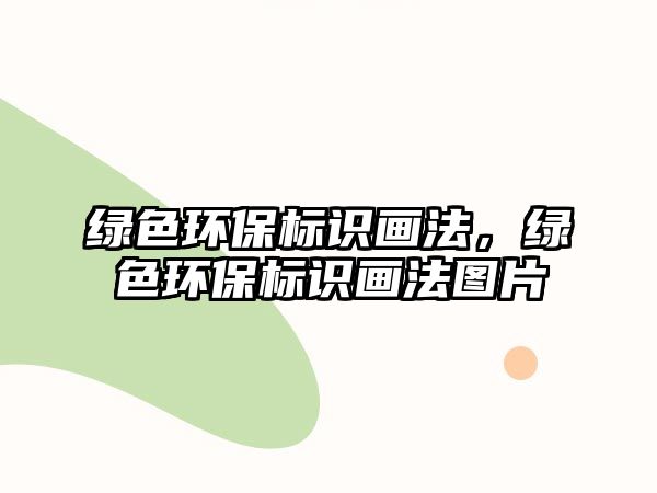 綠色環(huán)保標(biāo)識畫法，綠色環(huán)保標(biāo)識畫法圖片