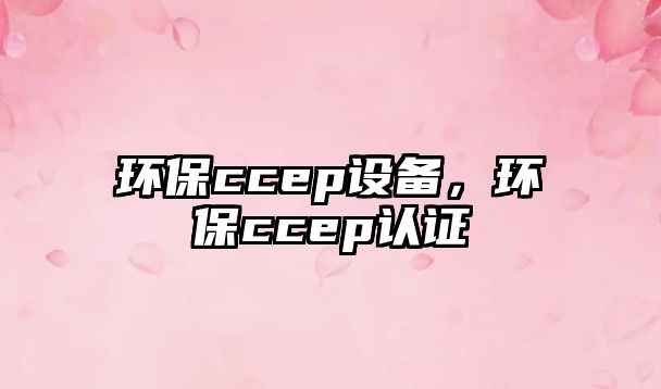 環(huán)保ccep設(shè)備，環(huán)保ccep認(rèn)證