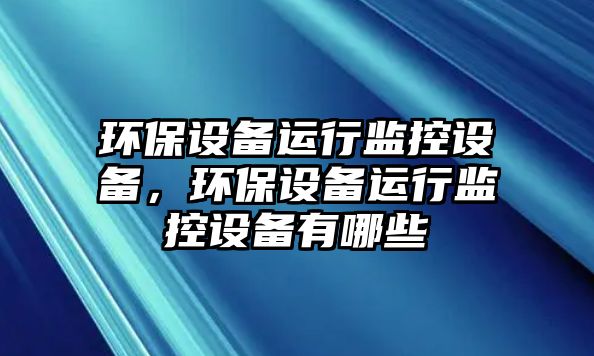 環(huán)保設(shè)備運(yùn)行監(jiān)控設(shè)備，環(huán)保設(shè)備運(yùn)行監(jiān)控設(shè)備有哪些