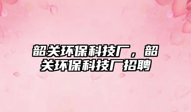 韶關(guān)環(huán)?？萍紡S，韶關(guān)環(huán)?？萍紡S招聘