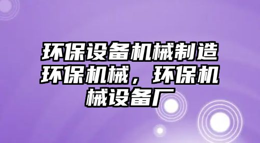 環(huán)保設(shè)備機(jī)械制造環(huán)保機(jī)械，環(huán)保機(jī)械設(shè)備廠