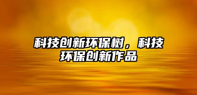科技創(chuàng)新環(huán)保樹，科技環(huán)保創(chuàng)新作品