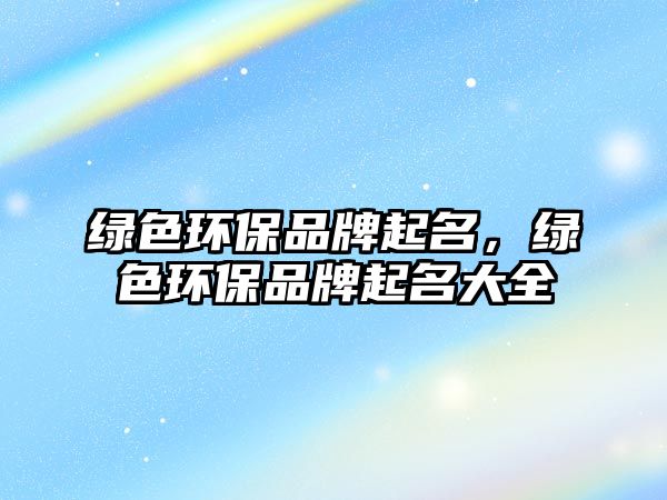綠色環(huán)保品牌起名，綠色環(huán)保品牌起名大全