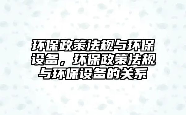 環(huán)保政策法規(guī)與環(huán)保設(shè)備，環(huán)保政策法規(guī)與環(huán)保設(shè)備的關(guān)系
