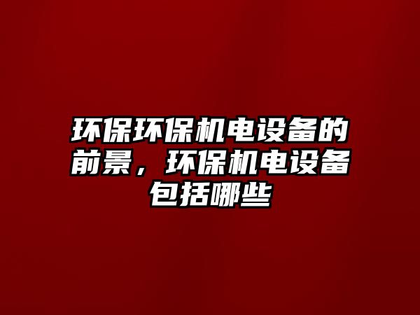 環(huán)保環(huán)保機電設(shè)備的前景，環(huán)保機電設(shè)備包括哪些