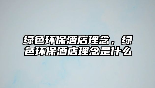 綠色環(huán)保酒店理念，綠色環(huán)保酒店理念是什么