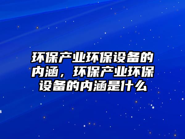 環(huán)保產(chǎn)業(yè)環(huán)保設(shè)備的內(nèi)涵，環(huán)保產(chǎn)業(yè)環(huán)保設(shè)備的內(nèi)涵是什么