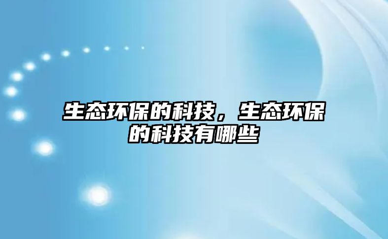 生態(tài)環(huán)保的科技，生態(tài)環(huán)保的科技有哪些