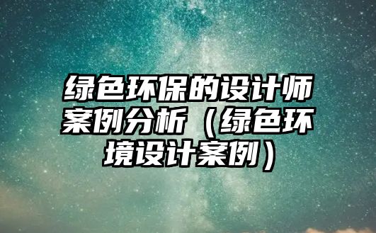 綠色環(huán)保的設計師案例分析（綠色環(huán)境設計案例）