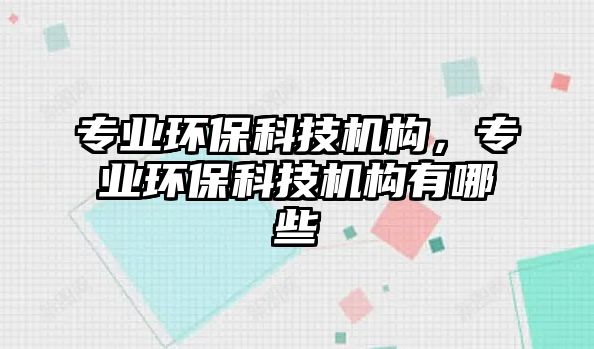 專業(yè)環(huán)保科技機構(gòu)，專業(yè)環(huán)保科技機構(gòu)有哪些