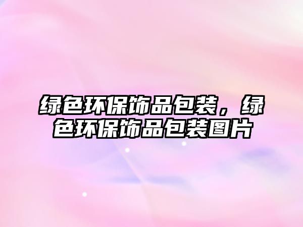 綠色環(huán)保飾品包裝，綠色環(huán)保飾品包裝圖片