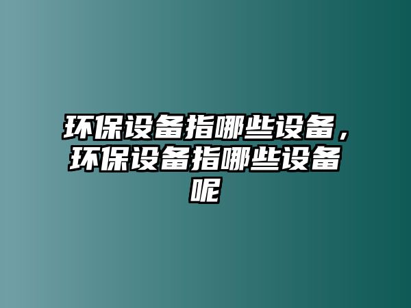 環(huán)保設(shè)備指哪些設(shè)備，環(huán)保設(shè)備指哪些設(shè)備呢