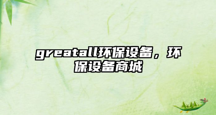 greatall環(huán)保設(shè)備，環(huán)保設(shè)備商城