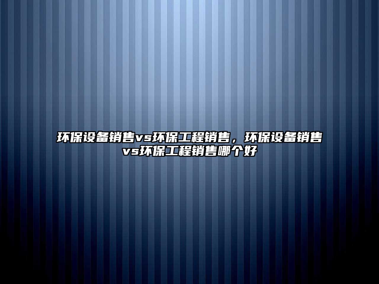 環(huán)保設(shè)備銷售vs環(huán)保工程銷售，環(huán)保設(shè)備銷售vs環(huán)保工程銷售哪個好