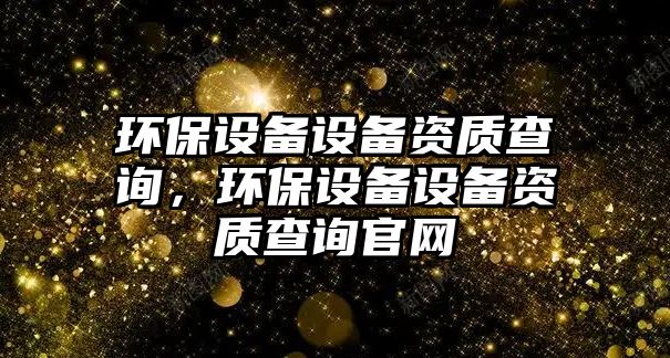 環(huán)保設(shè)備設(shè)備資質(zhì)查詢，環(huán)保設(shè)備設(shè)備資質(zhì)查詢官網(wǎng)