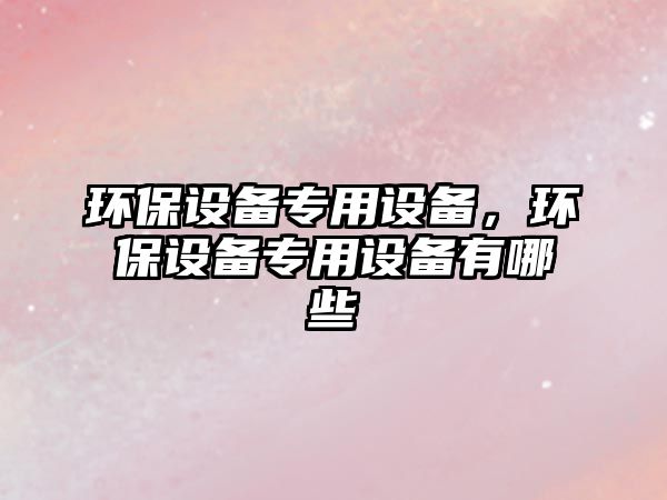 環(huán)保設(shè)備專用設(shè)備，環(huán)保設(shè)備專用設(shè)備有哪些