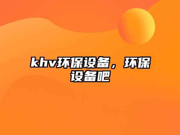 khv環(huán)保設備，環(huán)保設備吧