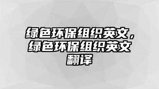 綠色環(huán)保組織英文，綠色環(huán)保組織英文翻譯