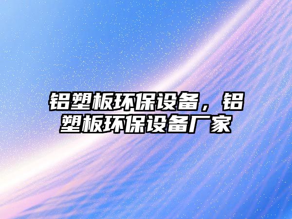 鋁塑板環(huán)保設備，鋁塑板環(huán)保設備廠家