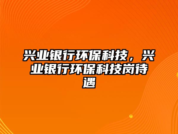 興業(yè)銀行環(huán)?？萍?，興業(yè)銀行環(huán)保科技崗待遇