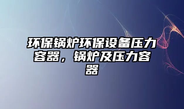 環(huán)保鍋爐環(huán)保設(shè)備壓力容器，鍋爐及壓力容器