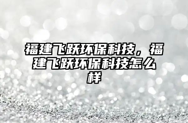 福建飛躍環(huán)?？萍?，福建飛躍環(huán)保科技怎么樣