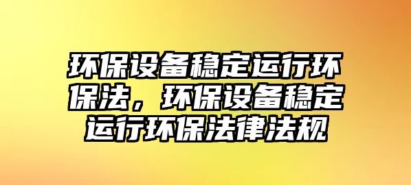 環(huán)保設(shè)備穩(wěn)定運(yùn)行環(huán)保法，環(huán)保設(shè)備穩(wěn)定運(yùn)行環(huán)保法律法規(guī)