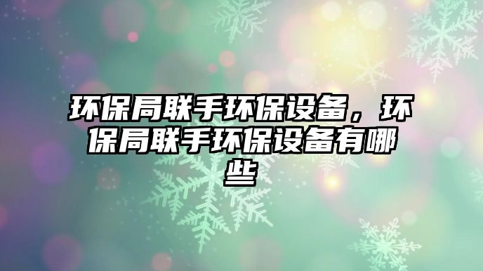 環(huán)保局聯(lián)手環(huán)保設(shè)備，環(huán)保局聯(lián)手環(huán)保設(shè)備有哪些