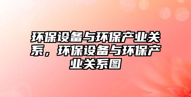 環(huán)保設(shè)備與環(huán)保產(chǎn)業(yè)關(guān)系，環(huán)保設(shè)備與環(huán)保產(chǎn)業(yè)關(guān)系圖