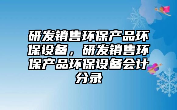 研發(fā)銷售環(huán)保產(chǎn)品環(huán)保設(shè)備，研發(fā)銷售環(huán)保產(chǎn)品環(huán)保設(shè)備會(huì)計(jì)分錄