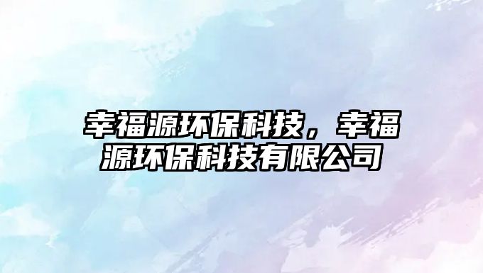 幸福源環(huán)?？萍?，幸福源環(huán)?？萍加邢薰? class=