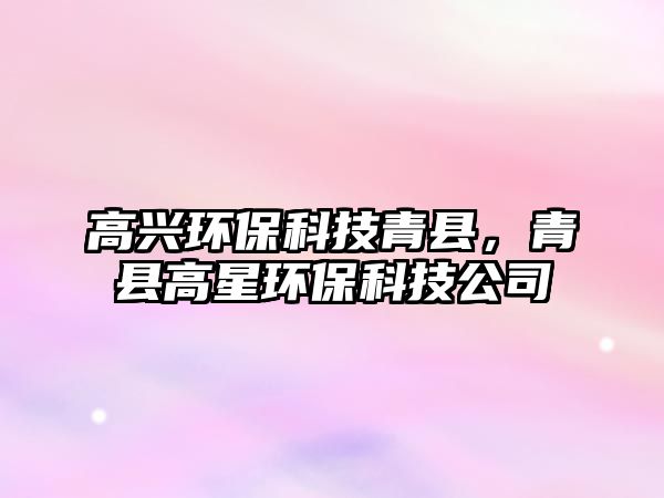 高興環(huán)保科技青縣，青縣高星環(huán)保科技公司