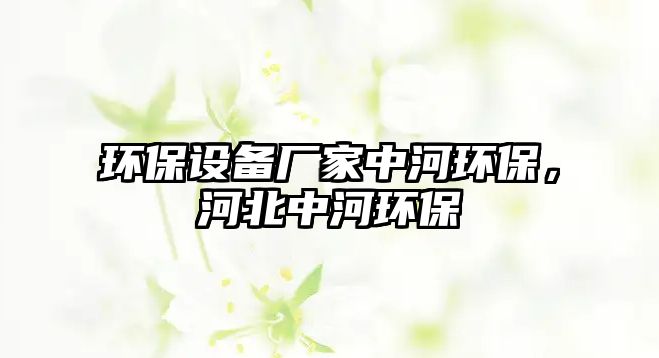 環(huán)保設(shè)備廠家中河環(huán)保，河北中河環(huán)保