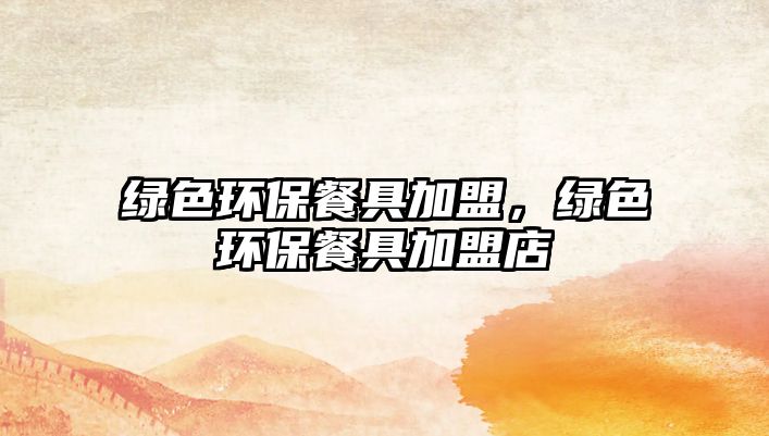 綠色環(huán)保餐具加盟，綠色環(huán)保餐具加盟店