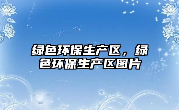 綠色環(huán)保生產(chǎn)區(qū)，綠色環(huán)保生產(chǎn)區(qū)圖片