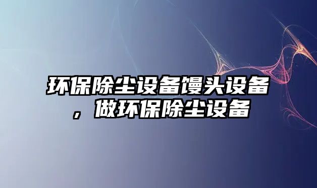 環(huán)保除塵設(shè)備饅頭設(shè)備，做環(huán)保除塵設(shè)備