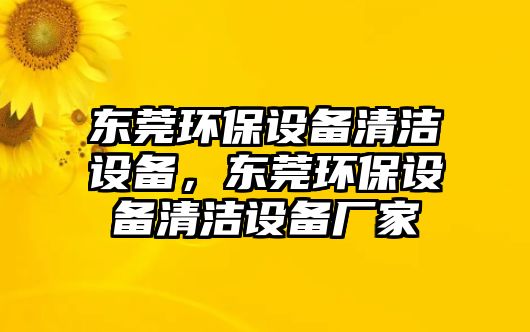 東莞環(huán)保設(shè)備清潔設(shè)備，東莞環(huán)保設(shè)備清潔設(shè)備廠家