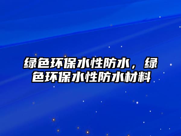 綠色環(huán)保水性防水，綠色環(huán)保水性防水材料