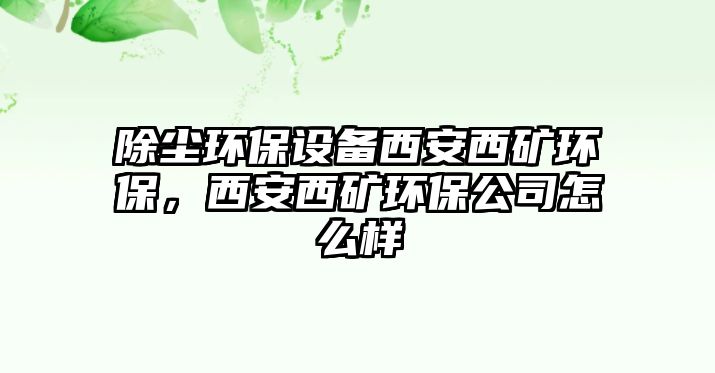 除塵環(huán)保設(shè)備西安西礦環(huán)保，西安西礦環(huán)保公司怎么樣