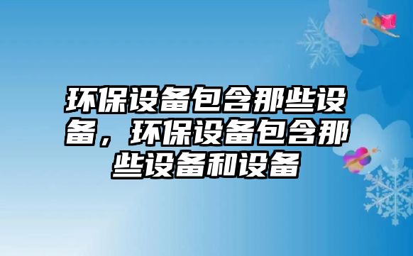 環(huán)保設備包含那些設備，環(huán)保設備包含那些設備和設備