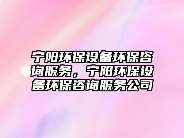 寧陽環(huán)保設(shè)備環(huán)保咨詢服務(wù)，寧陽環(huán)保設(shè)備環(huán)保咨詢服務(wù)公司